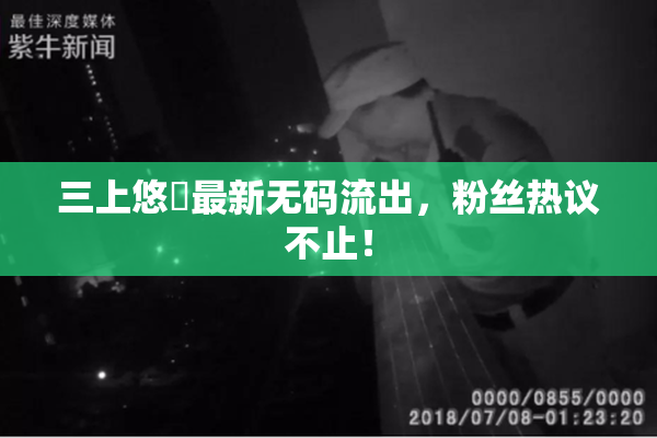 三上悠亜最新无码流出，粉丝热议不止！