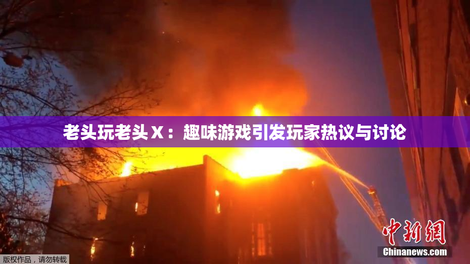 老头玩老头Ⅹ：趣味游戏引发玩家热议与讨论