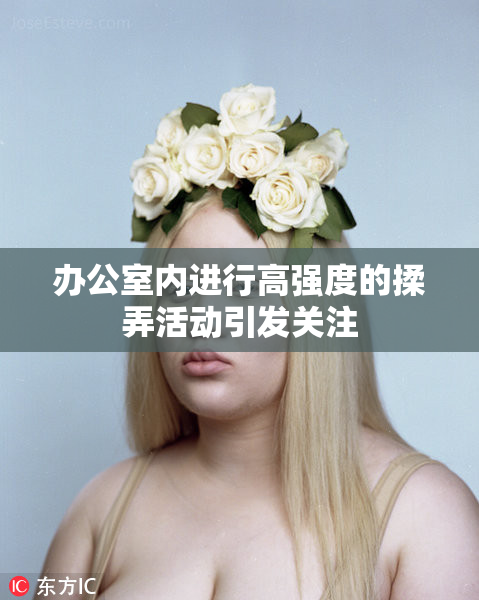 办公室内进行高强度的揉弄活动引发关注