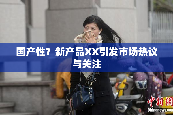国产性？新产品XX引发市场热议与关注