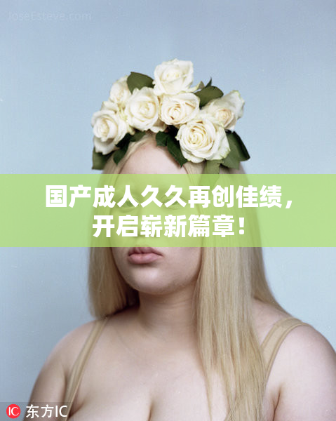 国产成人久久再创佳绩，开启崭新篇章！