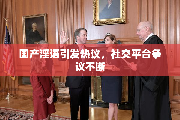 国产淫语引发热议，社交平台争议不断