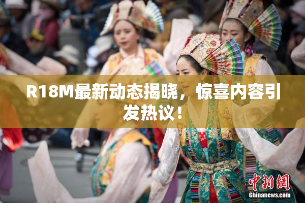 R18M最新动态揭晓，惊喜内容引发热议！