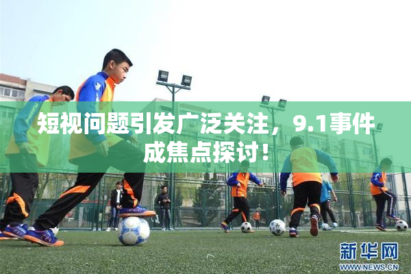 短视问题引发广泛关注，9.1事件成焦点探讨！