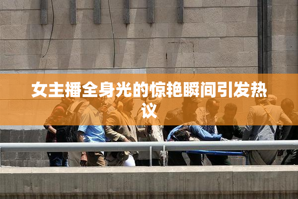 女主播全身光的惊艳瞬间引发热议