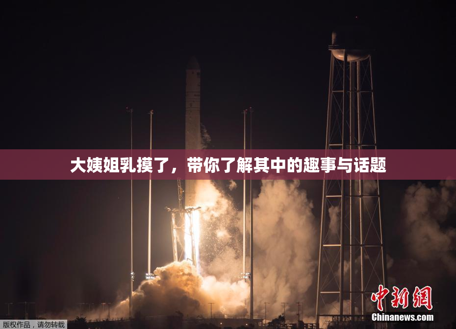大姨姐乳摸了，带你了解其中的趣事与话题
