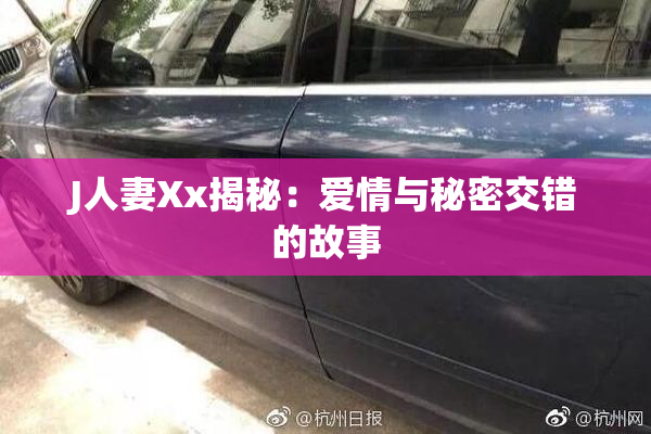 J人妻Xx揭秘：爱情与秘密交错的故事
