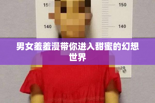 男女羞羞漫带你进入甜蜜的幻想世界