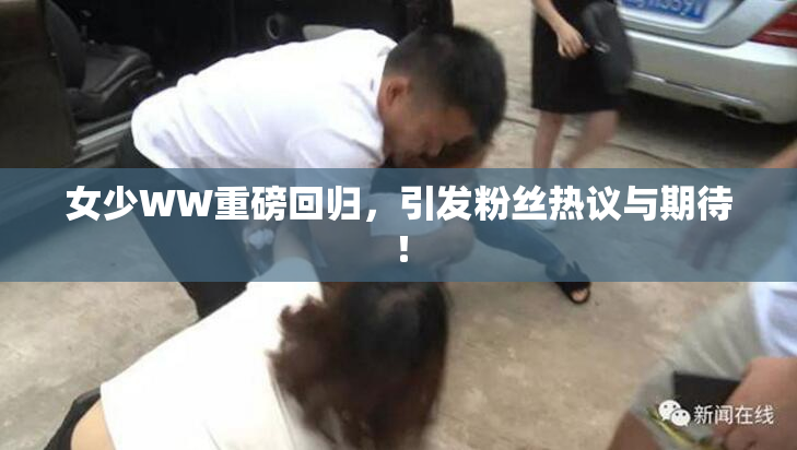 女少WW重磅回归，引发粉丝热议与期待！