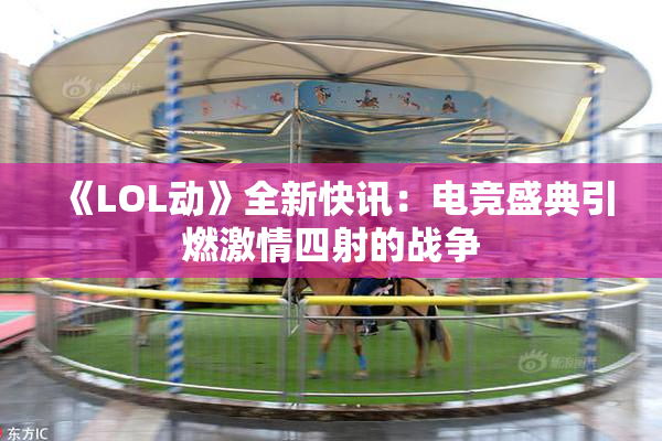 《LOL动》全新快讯：电竞盛典引燃激情四射的战争