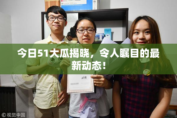 今日51大瓜揭晓，令人瞩目的最新动态！
