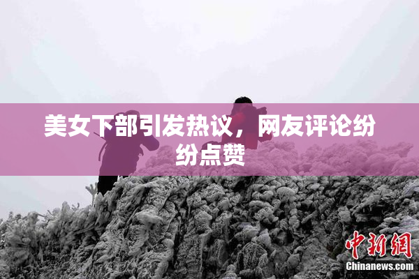 美女下部引发热议，网友评论纷纷点赞