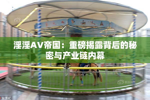 淫淫AV帝国：重磅揭露背后的秘密与产业链内幕