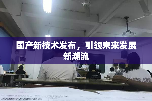 国产新技术发布，引领未来发展新潮流
