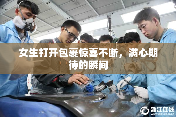 女生打开包裹惊喜不断，满心期待的瞬间