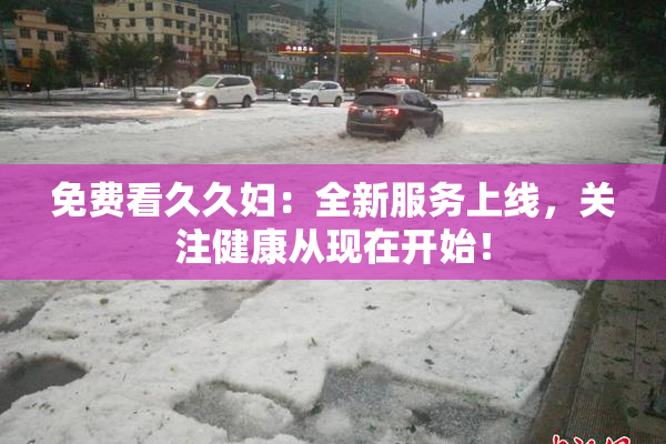 免费看久久妇：全新服务上线，关注健康从现在开始！
