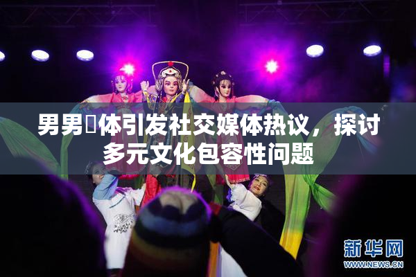 男男祼体引发社交媒体热议，探讨多元文化包容性问题