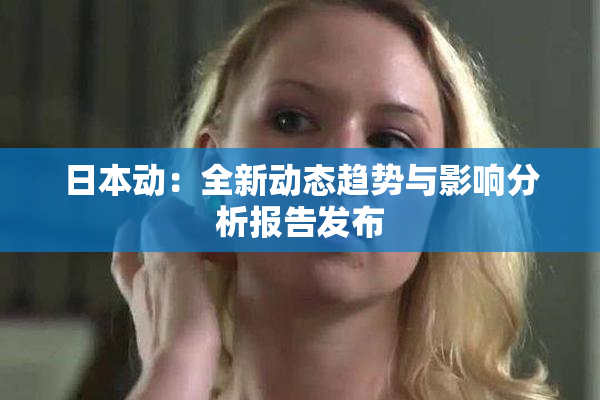 日本动：全新动态趋势与影响分析报告发布