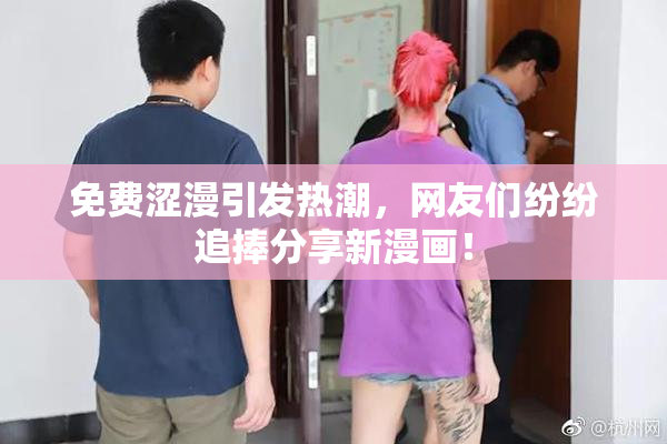免费涩漫引发热潮，网友们纷纷追捧分享新漫画！