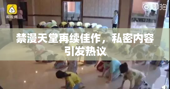禁漫天堂再续佳作，私密内容引发热议