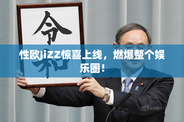 性欧JiZZ惊喜上线，燃爆整个娱乐圈！