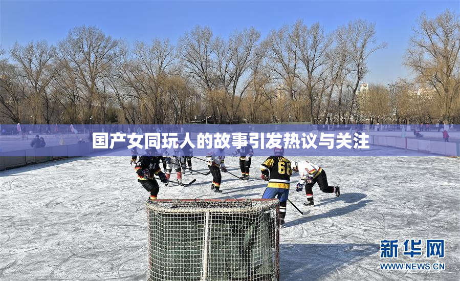 国产女同玩人的故事引发热议与关注