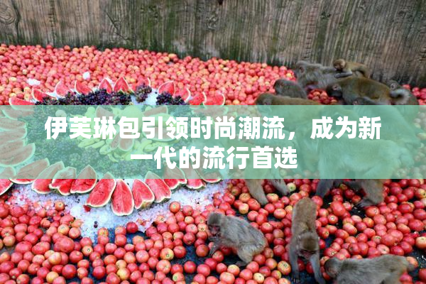 伊芙琳包引领时尚潮流，成为新一代的流行首选