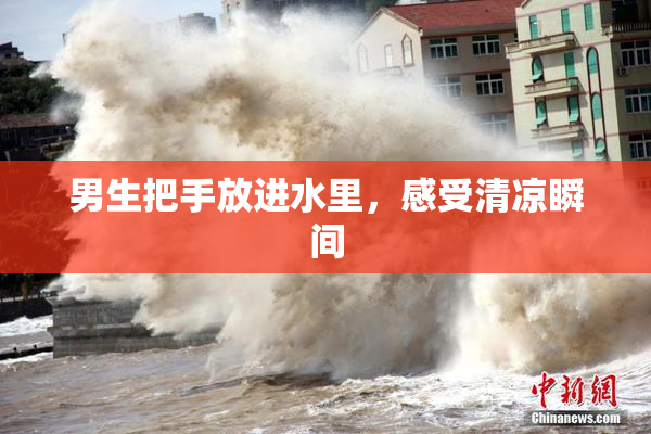 男生把手放进水里，感受清凉瞬间