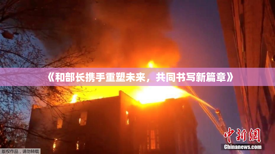《和部长携手重塑未来，共同书写新篇章》