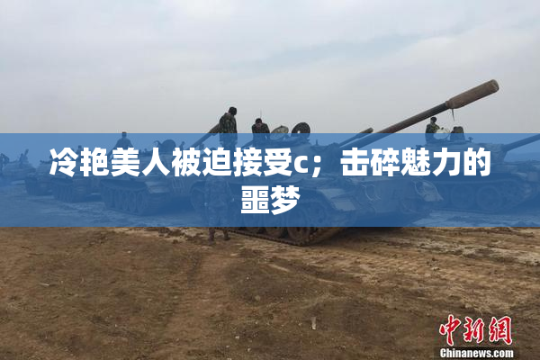 冷艳美人被迫接受c；击碎魅力的噩梦