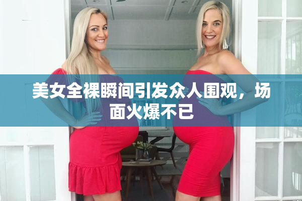 美女全裸瞬间引发众人围观，场面火爆不已