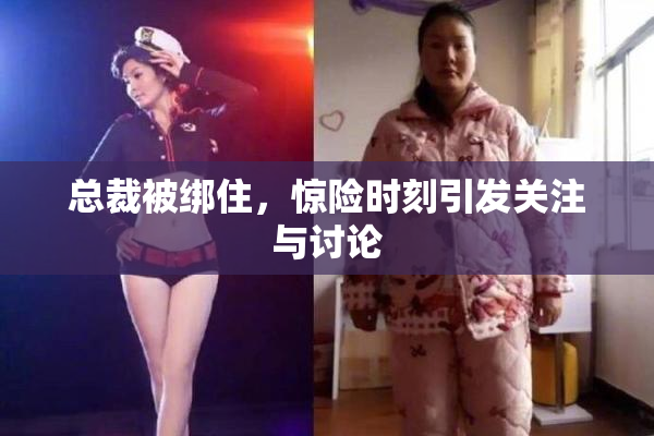 总裁被绑住，惊险时刻引发关注与讨论