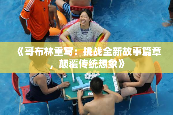 《哥布林重写：挑战全新故事篇章，颠覆传统想象》