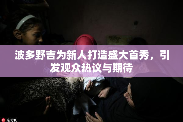波多野吉为新人打造盛大首秀，引发观众热议与期待