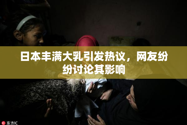 日本丰满大乳引发热议，网友纷纷讨论其影响