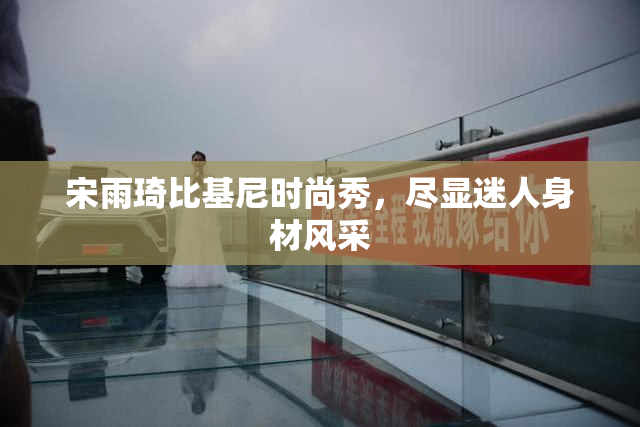 宋雨琦比基尼时尚秀，尽显迷人身材风采
