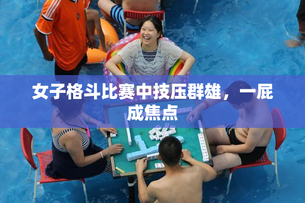 女子格斗比赛中技压群雄，一屁成焦点