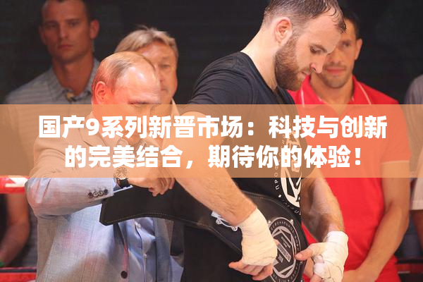 国产9系列新晋市场：科技与创新的完美结合，期待你的体验！