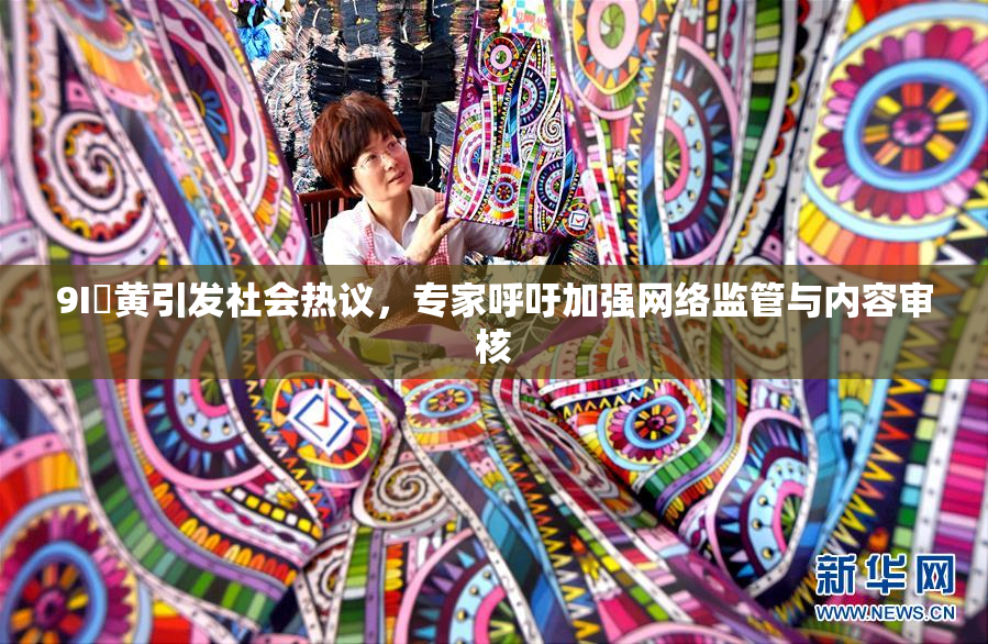 9I婬黄引发社会热议，专家呼吁加强网络监管与内容审核