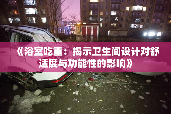《浴室吃重：揭示卫生间设计对舒适度与功能性的影响》