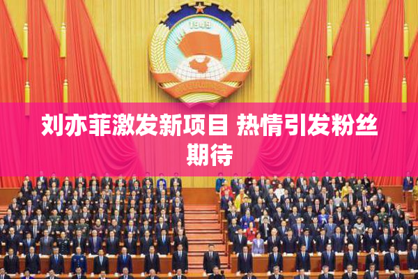 刘亦菲激发新项目 热情引发粉丝期待