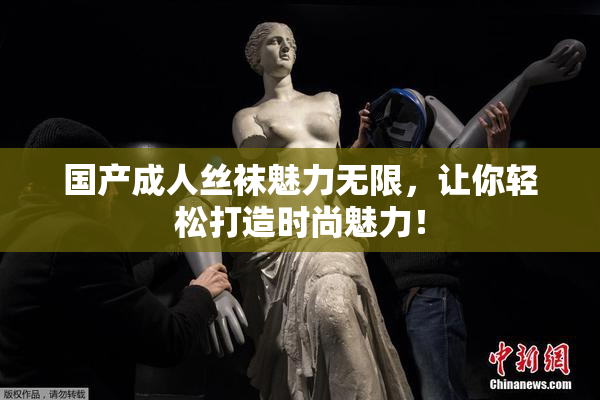 国产成人丝袜魅力无限，让你轻松打造时尚魅力！