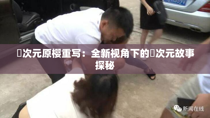 囧次元原樱重写：全新视角下的囧次元故事探秘