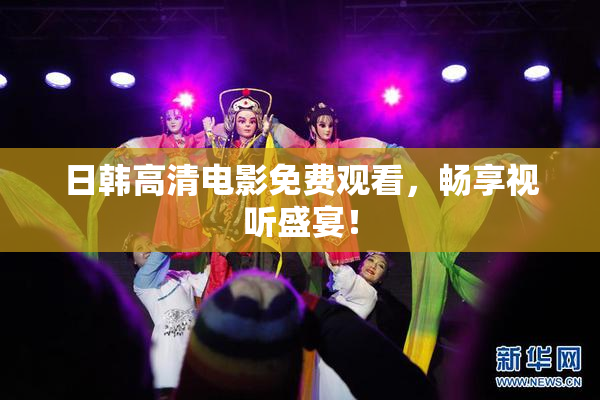 日韩高清电影免费观看，畅享视听盛宴！
