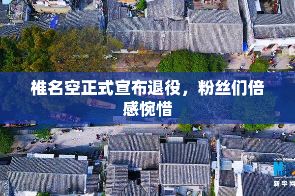 椎名空正式宣布退役，粉丝们倍感惋惜
