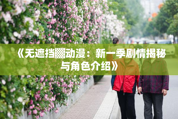 《无遮挡▓动漫：新一季剧情揭秘与角色介绍》