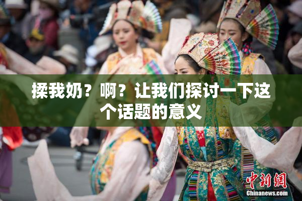 揉我奶？啊？让我们探讨一下这个话题的意义