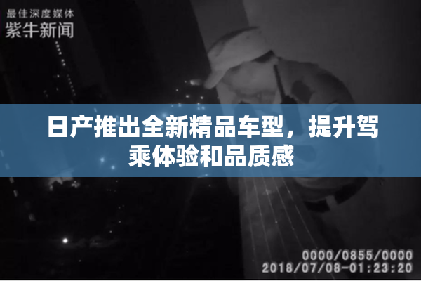 日产推出全新精品车型，提升驾乘体验和品质感
