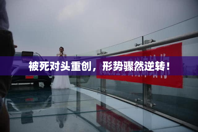 被死对头重创，形势骤然逆转！