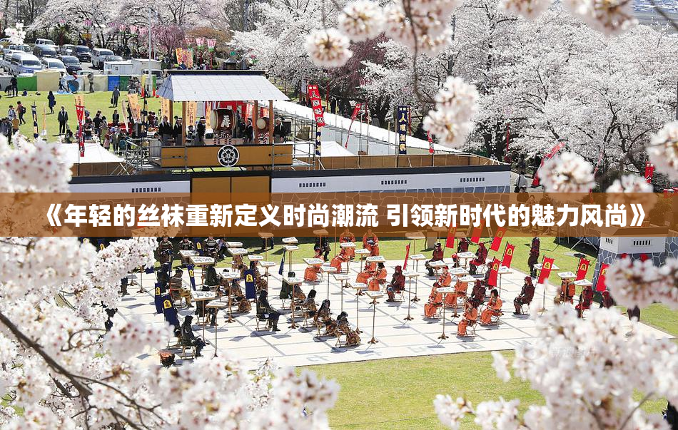 《年轻的丝袜重新定义时尚潮流 引领新时代的魅力风尚》